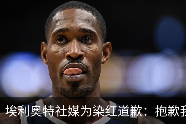 埃利奥特社媒为染红道歉：抱歉我犯了错，这种事不会再发生